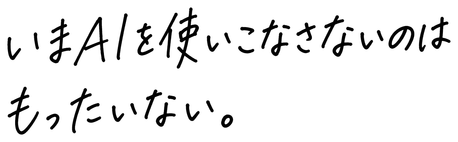 いまAIを使いこなさないのは、もったいない。